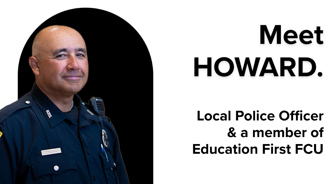 Howard, a local police officer, posing in uniform against a black background shape. Text reads: "Meet Howard. Local Police Officer & a member of Education First FCU." Howard, a local police officer, posing in uniform against a black background shape. Text reads: "Meet Howard. Local Police Officer & a member of Education First FCU."